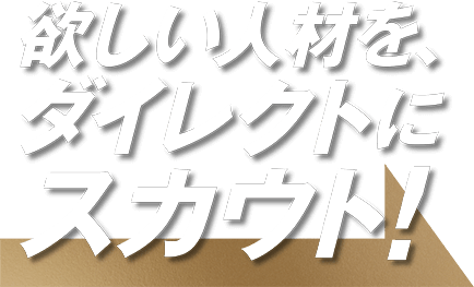欲しい人材を、ダイレクトにスカウト!