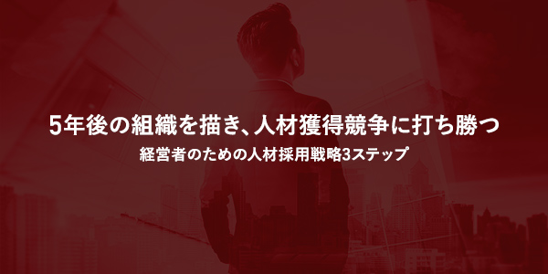 5年後の組織を描き、人材獲得競争に打ち勝つ